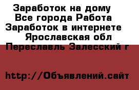 Заработок на дому! - Все города Работа » Заработок в интернете   . Ярославская обл.,Переславль-Залесский г.